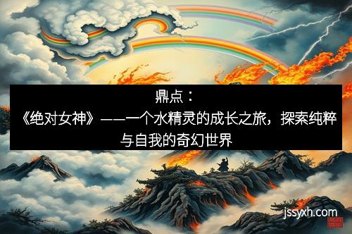 鼎点：《绝对女神》——一个水精灵的成长之旅，探索纯粹与自我的奇幻世界