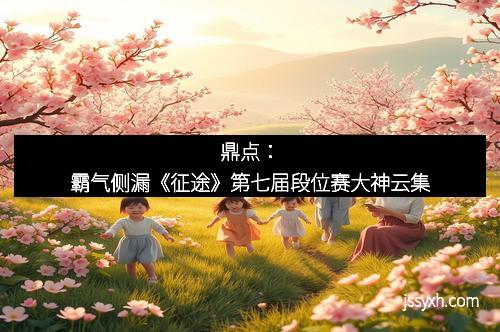 鼎点：霸气侧漏《征途》第七届段位赛大神云集