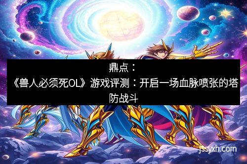 鼎点：《兽人必须死OL》游戏评测：开启一场血脉喷张的塔防战斗